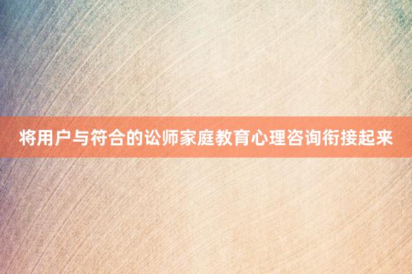 将用户与符合的讼师家庭教育心理咨询衔接起来