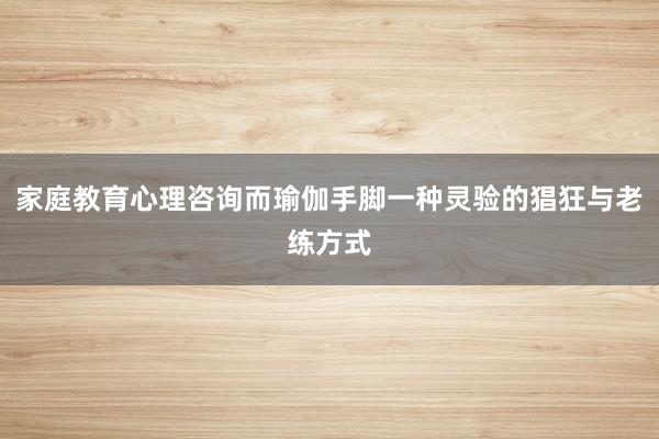 家庭教育心理咨询而瑜伽手脚一种灵验的猖狂与老练方式